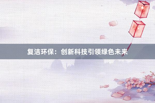 复洁环保：创新科技引领绿色未来