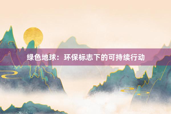 绿色地球：环保标志下的可持续行动