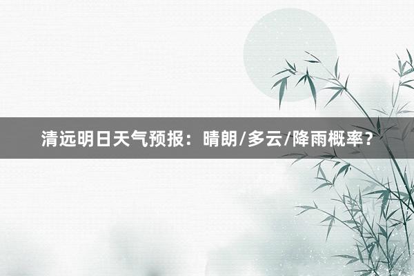 清远明日天气预报：晴朗/多云/降雨概率？