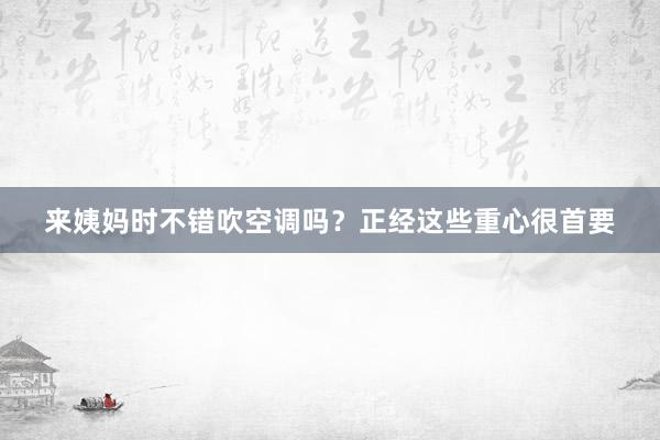 来姨妈时不错吹空调吗？正经这些重心很首要